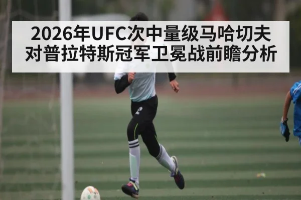2026年UFC次中量级马哈切夫对普拉特斯冠军卫冕战前瞻分析